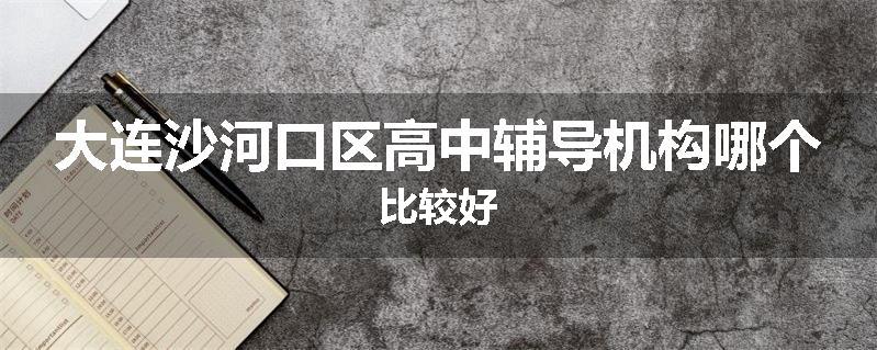 大连沙河口区高中辅导机构哪个比较好