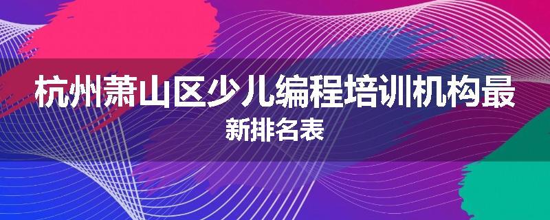 杭州萧山区少儿编程培训机构最新排名表