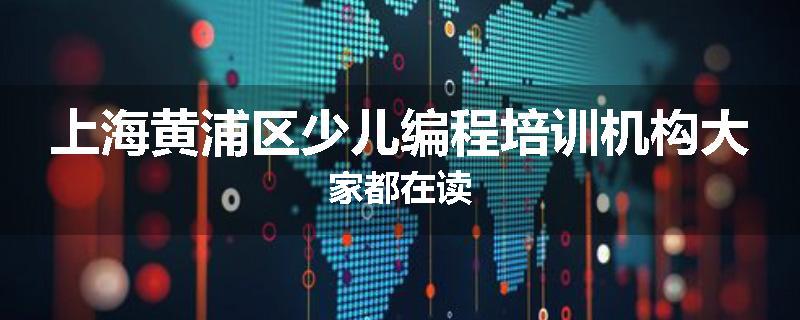 上海黄浦区少儿编程培训机构大家都在读