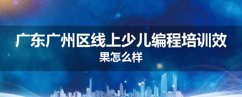 广东广州区线上少儿编程培训效果怎么样