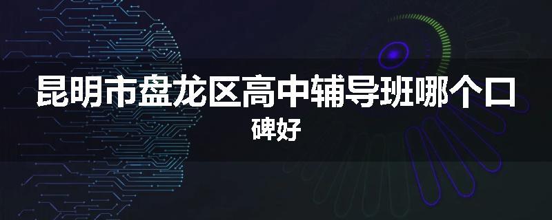 昆明市盘龙区高中辅导班哪个口碑好