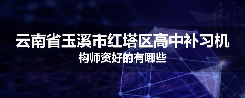 云南省玉溪市红塔区高中补习机构师资好的有哪些