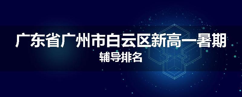 广东省广州市白云区新高一暑期辅导排名
