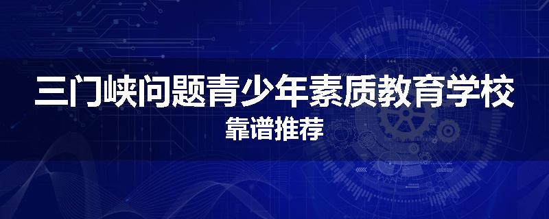三门峡问题青少年素质教育学校靠谱推荐