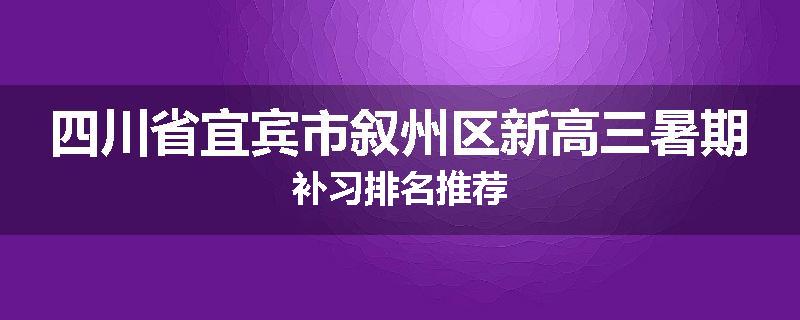 四川省宜宾市叙州区新高三暑期补习排名推荐