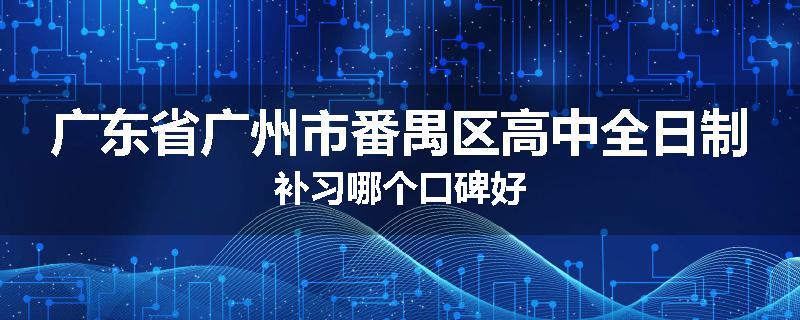 广东省广州市番禺区高中全日制补习哪个口碑好