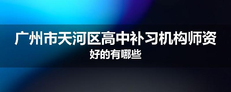 广州市天河区高中补习机构师资好的有哪些