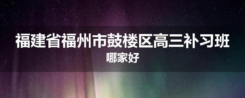 福建省福州市鼓楼区高三补习班哪家好