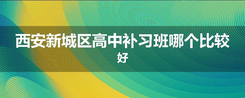 西安新城区高中补习班哪个比较好
