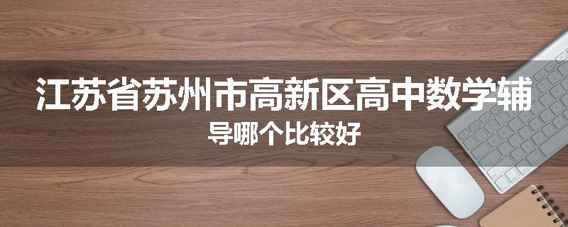 江苏省苏州市高新区高中数学辅导哪个比较好