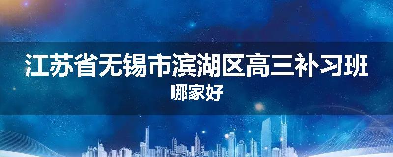 江苏省无锡市滨湖区高三补习班哪家好