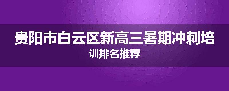 贵阳市白云区新高三暑期冲刺培训排名推荐