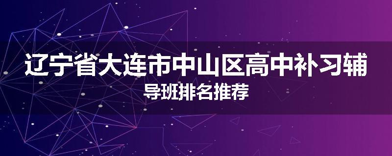 辽宁省大连市中山区高中补习辅导班排名推荐