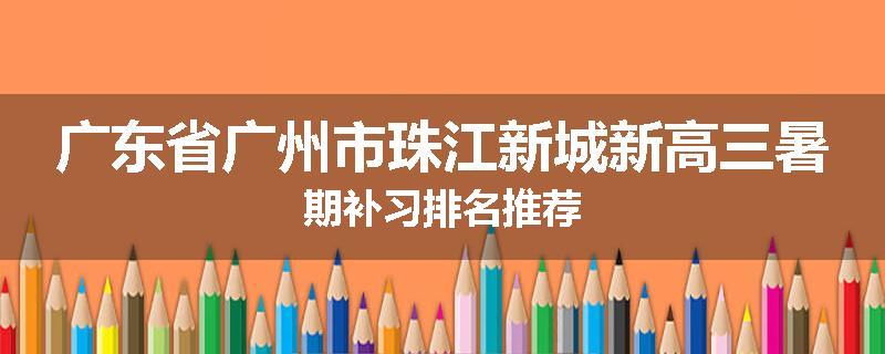 广东省广州市珠江新城新高三暑期补习排名推荐