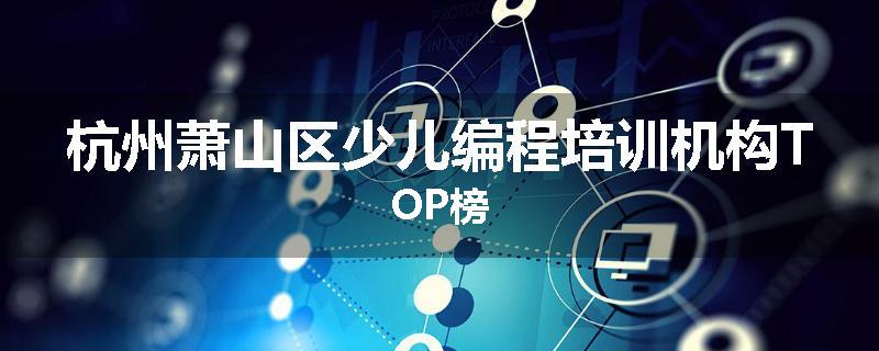杭州萧山区少儿编程培训机构TOP榜