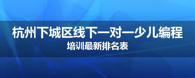 杭州下城区线下一对一少儿编程培训最新排名表