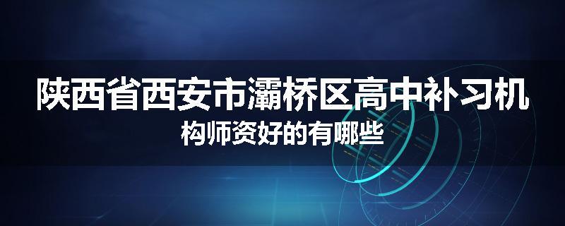 陕西省西安市灞桥区高中补习机构师资好的有哪些