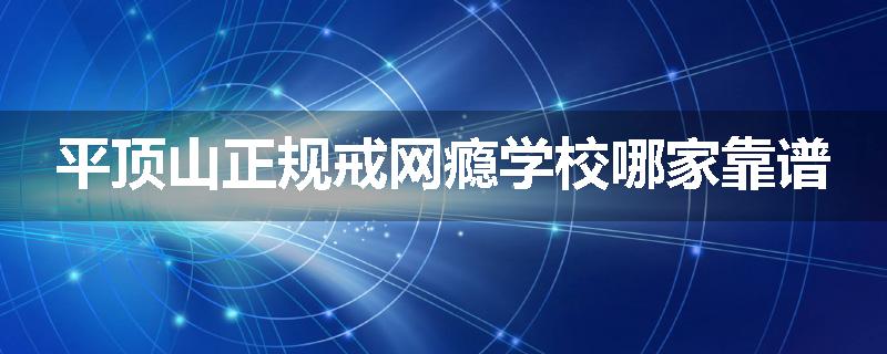 平顶山正规戒网瘾学校哪家靠谱