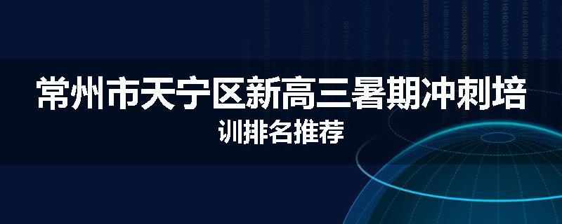 常州市天宁区新高三暑期冲刺培训排名推荐