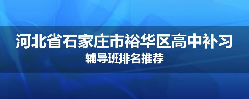 河北省石家庄市裕华区高中补习辅导班排名推荐