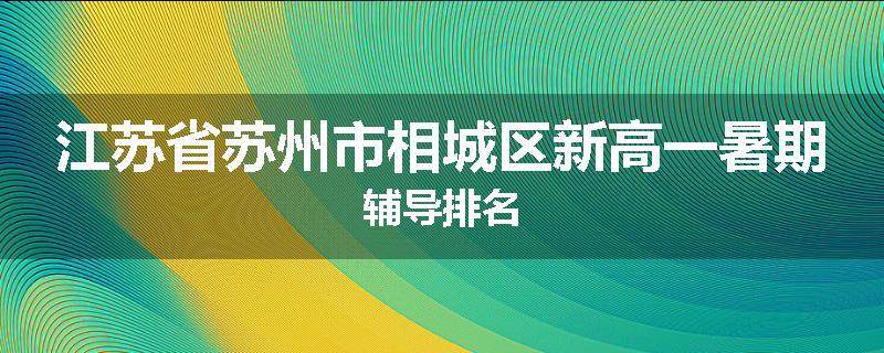 江苏省苏州市相城区新高一暑期辅导排名