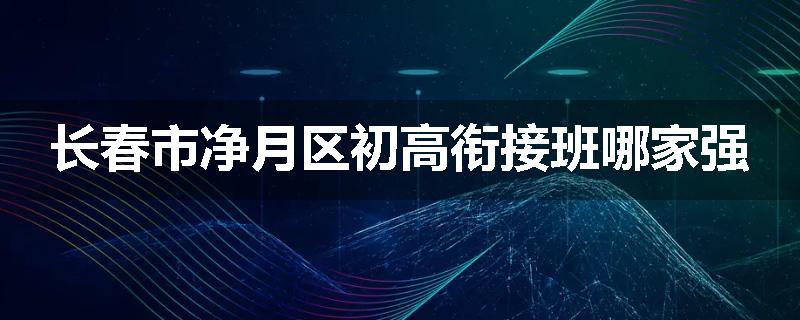 长春市净月区初高衔接班哪家强