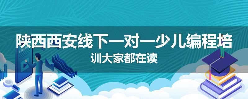 陕西西安线下一对一少儿编程培训大家都在读