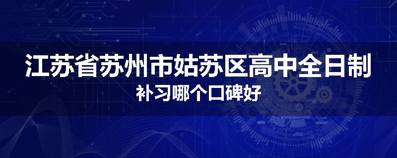 江苏省苏州市姑苏区高中全日制补习哪个口碑好
