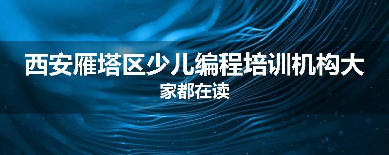 西安雁塔区少儿编程培训机构大家都在读