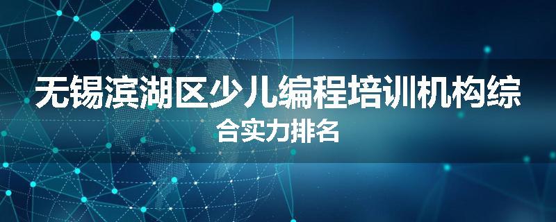 无锡滨湖区少儿编程培训机构综合实力排名
