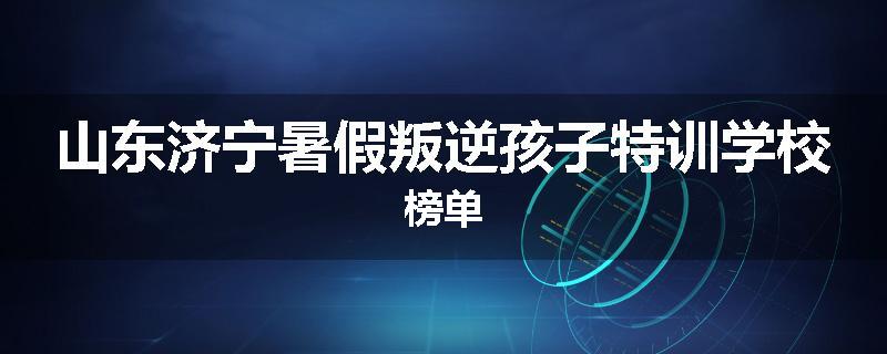 山东济宁暑假叛逆孩子特训学校榜单