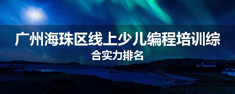广州海珠区线上少儿编程培训综合实力排名