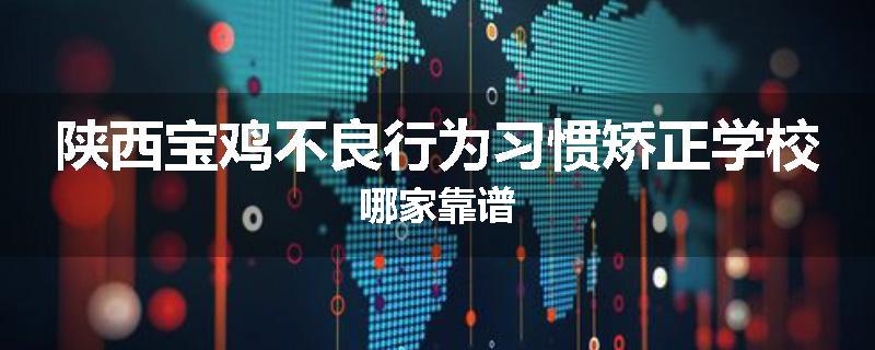 陕西宝鸡不良行为习惯矫正学校哪家靠谱