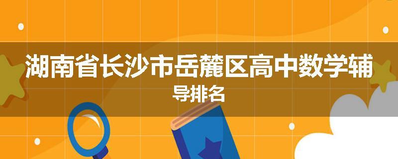 湖南省长沙市岳麓区高中数学辅导排名