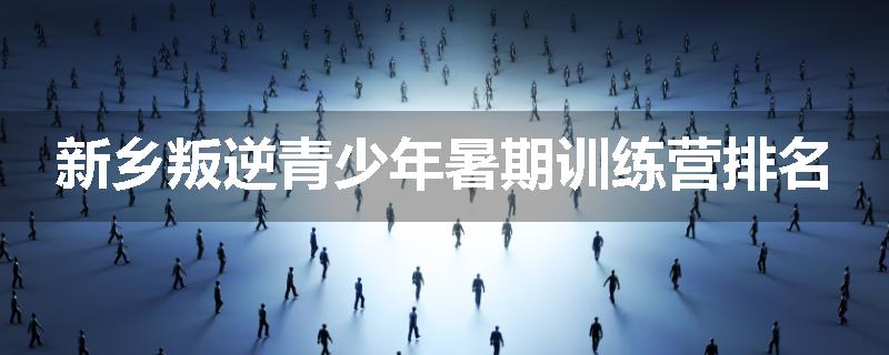 新乡叛逆青少年暑期训练营排名