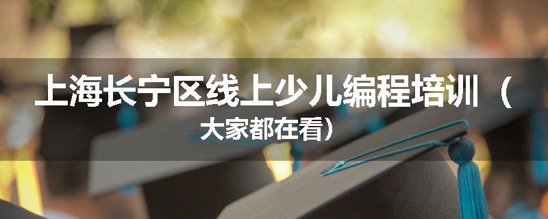 上海长宁区线上少儿编程培训（大家都在看）