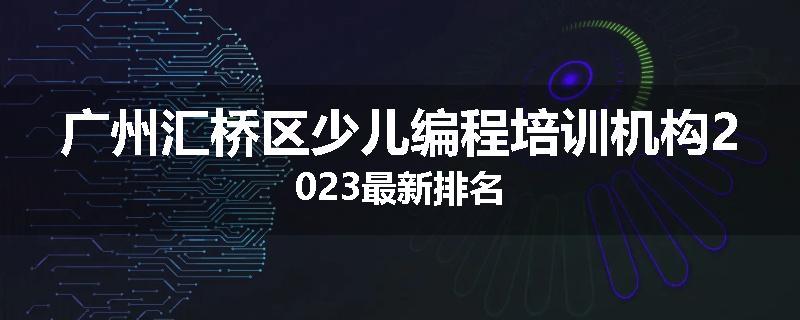 广州汇桥区少儿编程培训机构2023最新排名