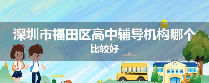 深圳市福田区高中辅导机构哪个比较好