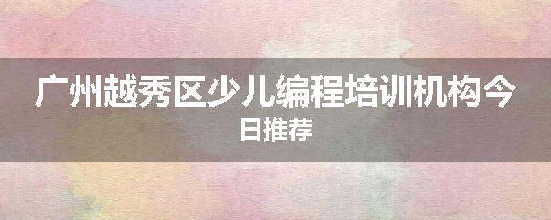 广州越秀区少儿编程培训机构今日推荐