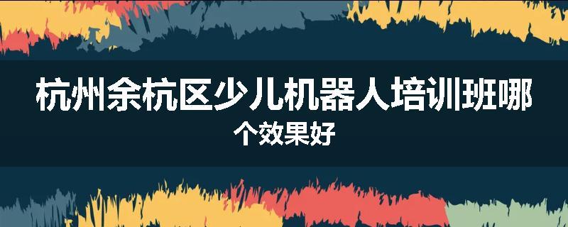 杭州余杭区少儿机器人培训班哪个效果好