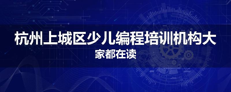 杭州上城区少儿编程培训机构大家都在读