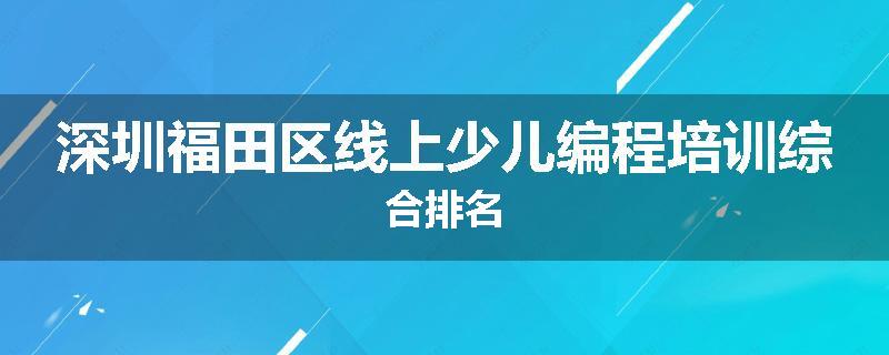深圳福田区线上少儿编程培训综合排名