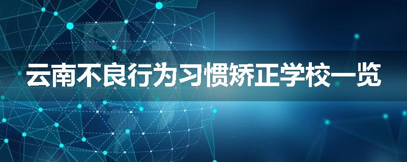 云南不良行为习惯矫正学校一览