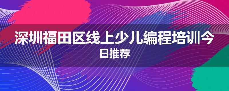 深圳福田区线上少儿编程培训今日推荐