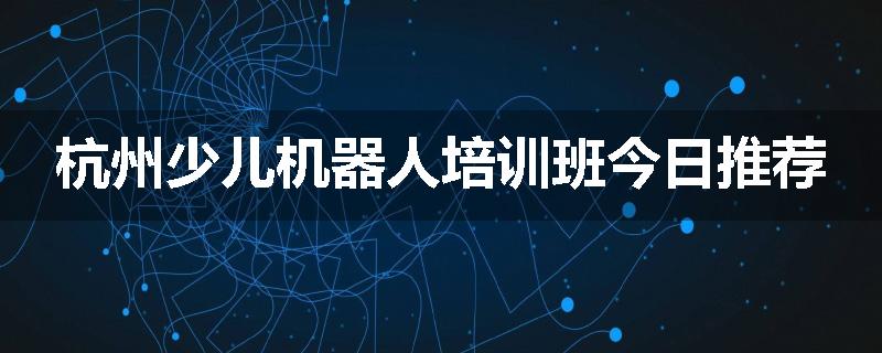 杭州少儿机器人培训班今日推荐