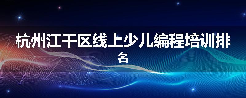 杭州江干区线上少儿编程培训排名