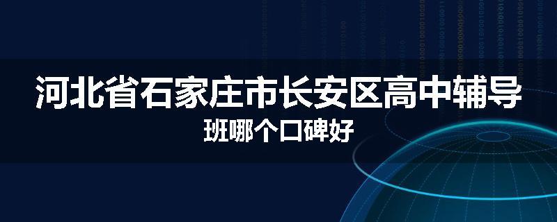 河北省石家庄市长安区高中辅导班哪个口碑好