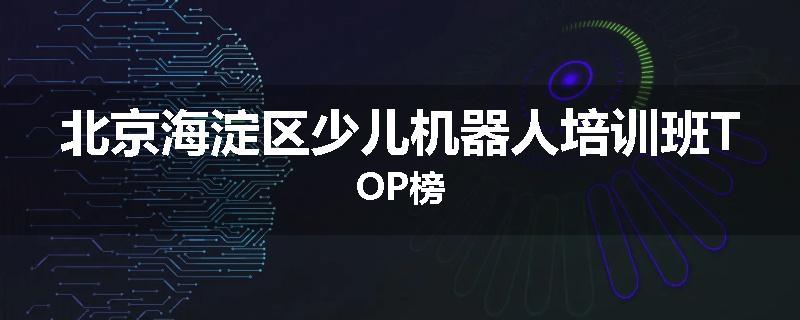 北京海淀区少儿机器人培训班TOP榜