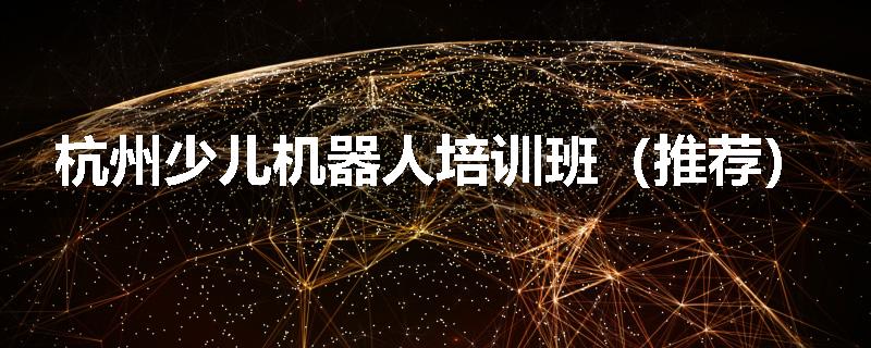 杭州少儿机器人培训班（推荐）