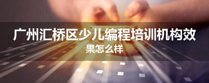 广州汇桥区少儿编程培训机构效果怎么样